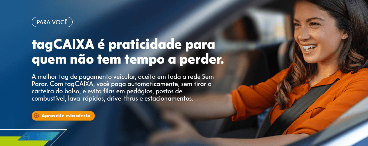 flag: PARA VOCÊ - title: tagCAIXA é praticidade para quem não tem tempo a perder. - description: A melhor tag de pagamento veicular, aceita em toda a rede Sem Parar. Com tagCAIXA, você paga automaticamente, sem tirar a carteira do bolso, e evita filas em pedágios, postos de combustível, lava-rápidos, drive-thrus e estacionamentos. - Aproveite esta oferta